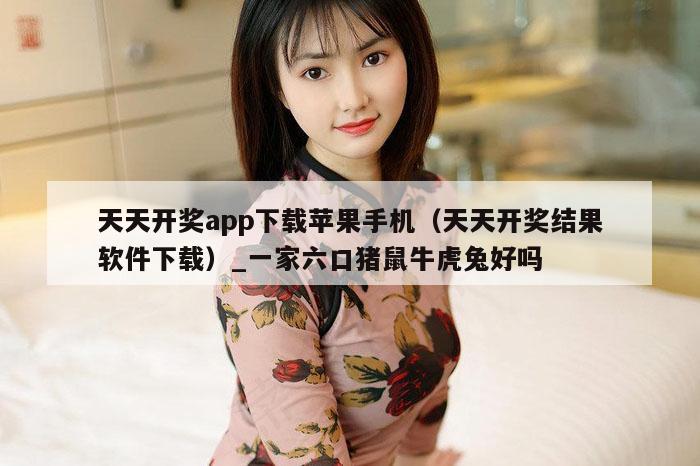 天天开奖app下载苹果手机（天天开奖结果软件下载）_一家六口猪鼠牛虎兔好吗